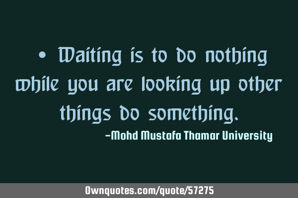 • Waiting is to do nothing while you are looking up other things do