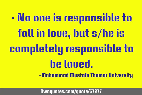 • No one is responsible to fall in love, but s/he is completely responsible to be