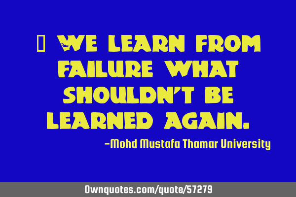 • We learn from failure what shouldn