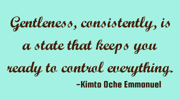 Gentleness, consistently, is a state that keeps you ready to control everything.
