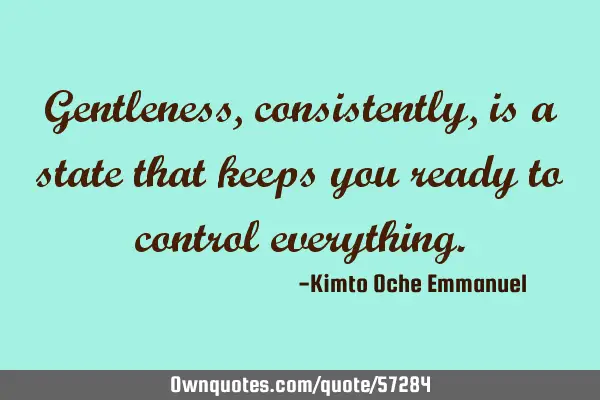 Gentleness, consistently, is a state that keeps you ready to control