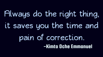 Always do the right thing, it saves you the time and pain of correction.