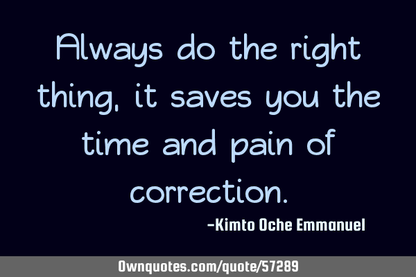 Always do the right thing, it saves you the time and pain of