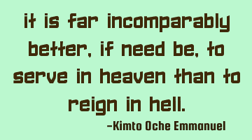 It is far incomparably better, if need be, to serve in Heaven than to reign in hell.