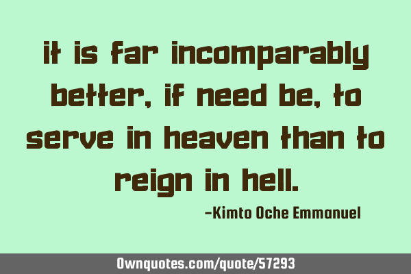 It is far incomparably better, if need be, to serve in Heaven than to reign in