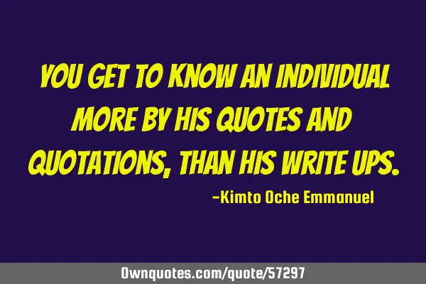 You get to know an individual more by his quotes and quotations, than his write