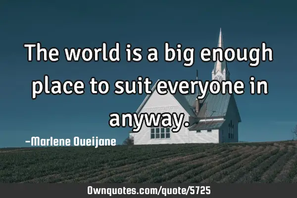 The world is a big enough place to suit everyone in