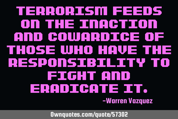 Terrorism feeds on the inaction and cowardice of those who have the responsibility to fight and
