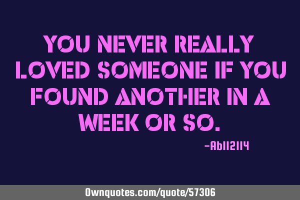 You never really loved someone if you found another in a week or