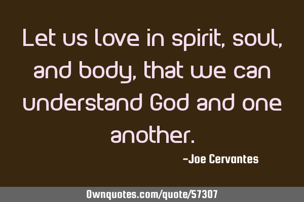Let us love in spirit, soul, and body, that we can understand God and one