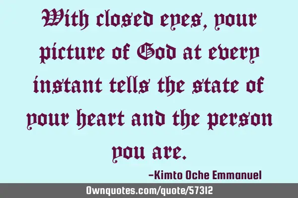 With closed eyes, your picture of God at every instant tells the state of your heart and the person
