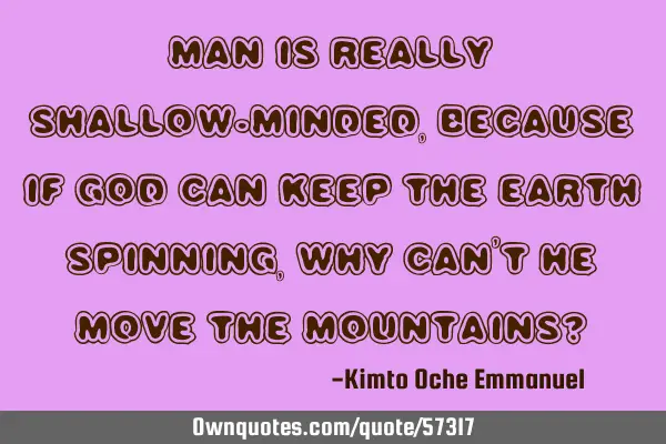 Man is really shallow-minded, because if God can keep the earth spinning, why can