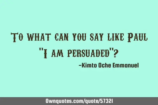 To what can you say like Paul "I am persuaded"?