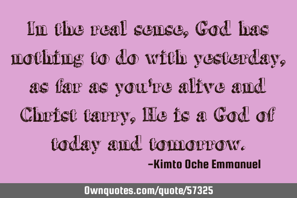In the real sense, God has nothing to do with yesterday, as far as you