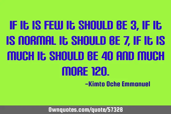 If it is few it should be 3, if it is normal it should be 7, if it is much it should be 40 and much