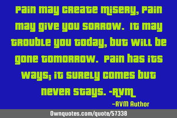 Pain may create Misery, Pain may give you Sorrow. It may trouble you Today, but will be gone T