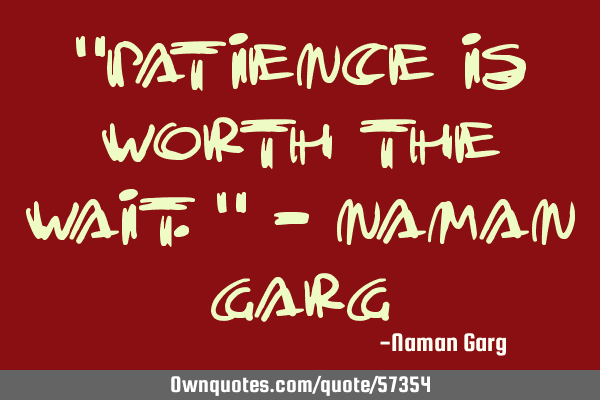 "Patience is worth the wait." - Naman G