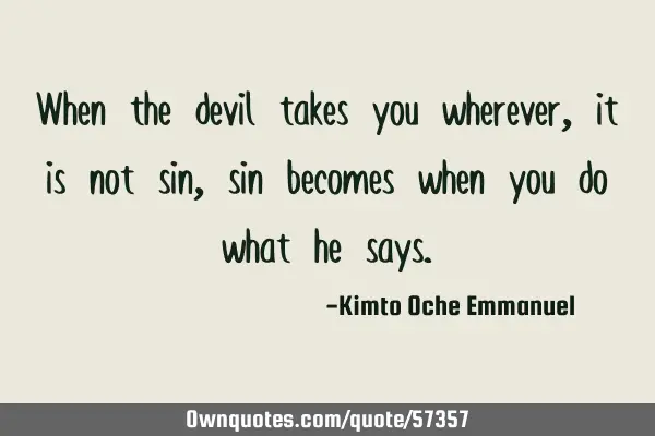 When the devil takes you wherever, it is not sin, sin becomes when you do what he