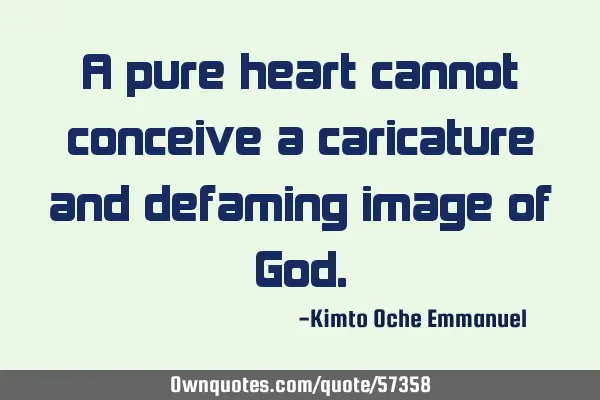 A pure heart cannot conceive a caricature and defaming image of G