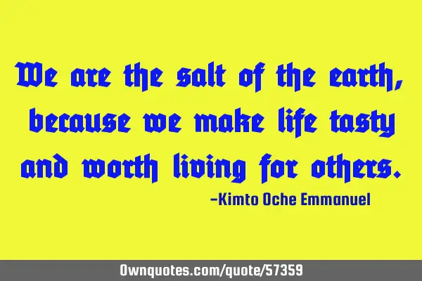 We are the salt of the earth, because we make life tasty and worth living for