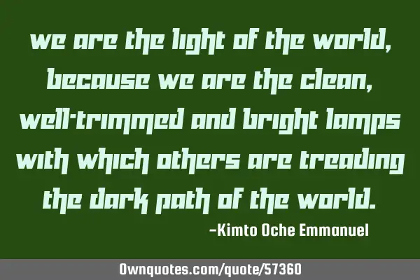We are the light of the world, because we are the clean, well-trimmed and bright lamps with which