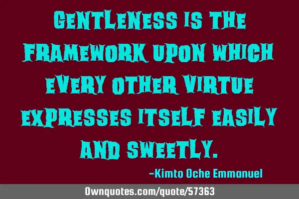 Gentleness is the framework upon which every other virtue expresses itself easily and