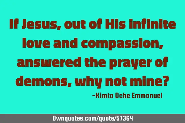 If Jesus, out of His infinite love and compassion, answered the prayer of demons, why not mine?