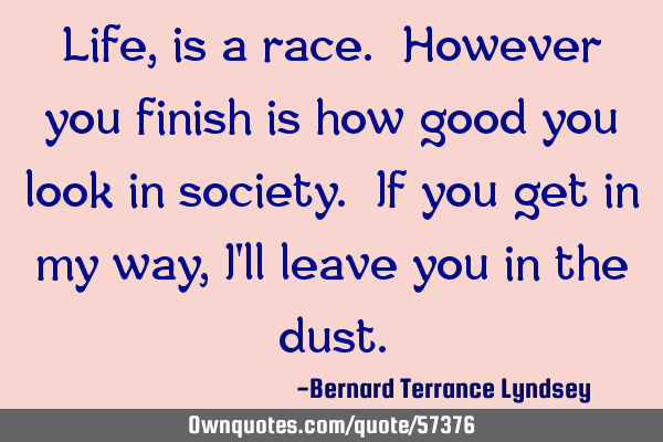 Life, is a race. However you finish is how good you look in society. If you get in my way, I