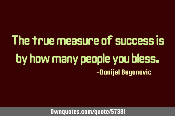 The true measure of success is by how many people you