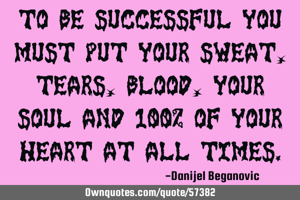 To be successful you must put your sweat, tears, blood, your soul and 100% of your heart at all