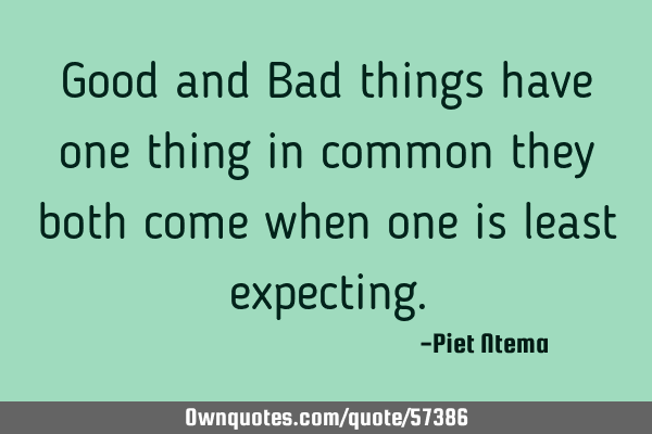 Good and Bad things have one thing in common they both come when one is least