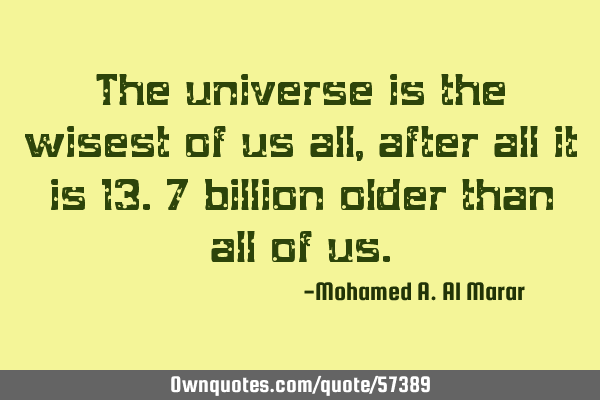 The universe is the wisest of us all, after all it is 13.7 billion older than all of