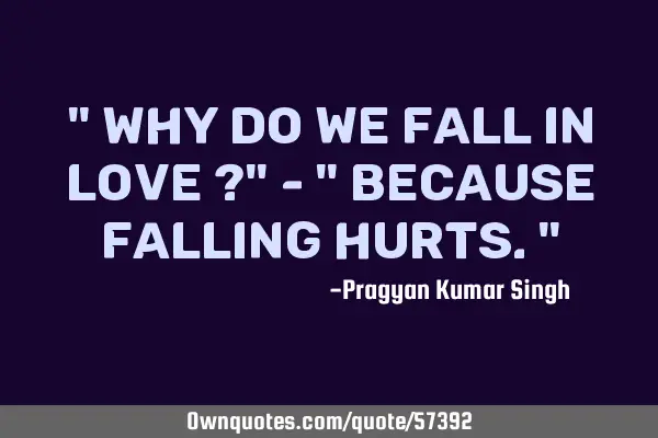 " Why do we fall in love ?" - " Because falling hurts."