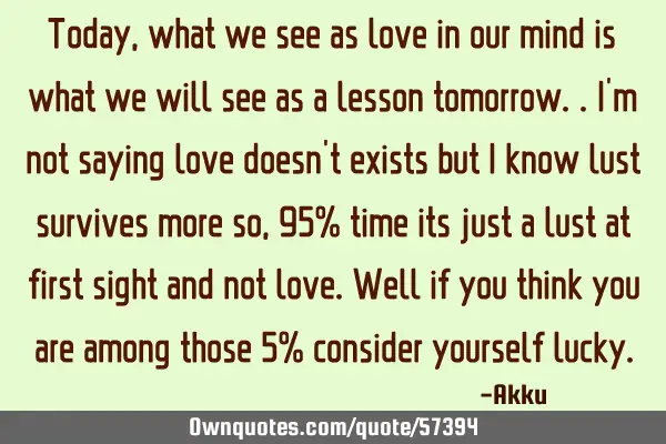 Today,what we see as love in our mind is what we will see as a lesson tomorrow..I