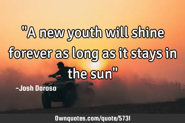 "A new youth will shine forever as long as it stays in the sun"