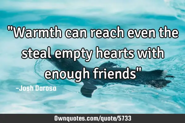 "Warmth can reach even the steal empty hearts with enough friends"