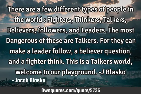 There are a few different types of people in the world : Fighters, Thinkers, Talkers, Believers,