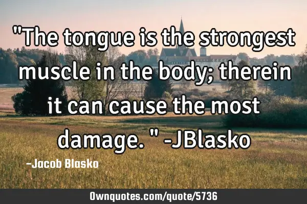 "The tongue is the strongest muscle in the body; therein it can cause the most damage." -JB