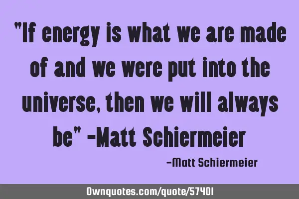 "If energy is what we are made of and we were put into the universe, then we will always be" -Matt S