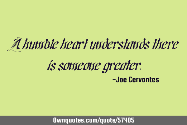 A humble heart understands there is someone