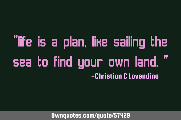 "life is a plan,like sailing the sea to find your own land."