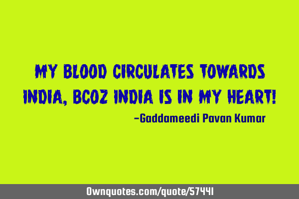 My Blood Circulates towards India,Bcoz India is in my Heart!