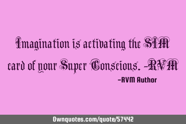 Imagination is activating the SIM card of your Super Conscious.-RVM