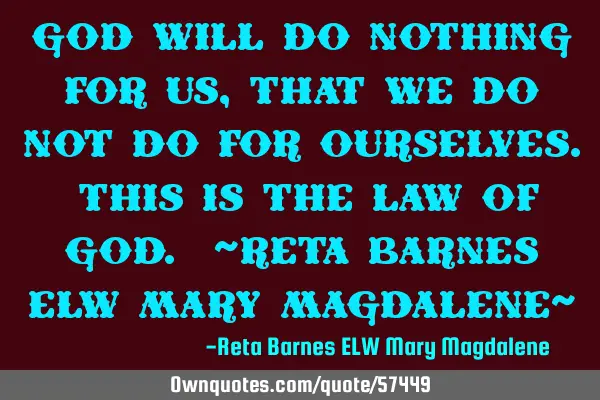 God will do nothing for us, that we do not do for ourselves. This is the Law of God. ~Reta Barnes EL