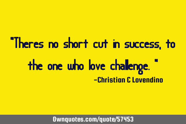 "Theres no short cut in success,to the one who love challenge."