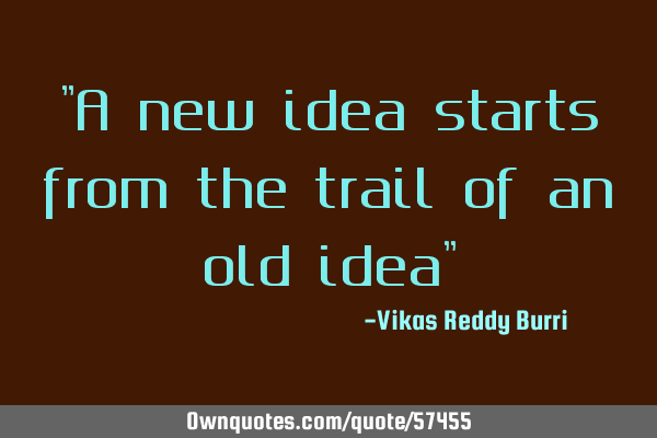 "A new idea starts from the trail of an old idea"