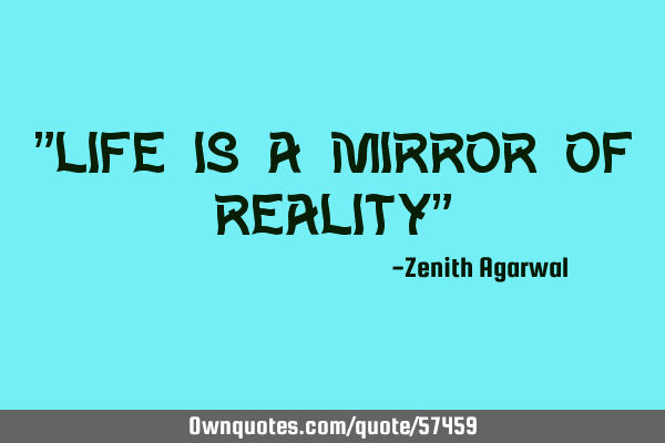 "Life is a mirror of reality"