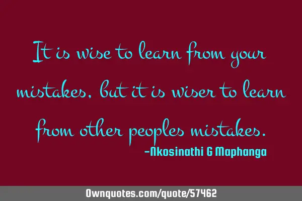 It is wise to learn from your mistakes, but it is wiser to learn from other peoples