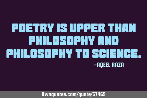 Poetry is upper than philosophy and philosophy to