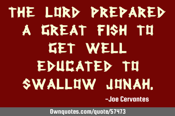 The Lord prepared a great fish to get well educated to swallow J